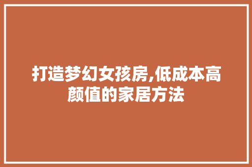 打造梦幻女孩房,低成本高颜值的家居方法