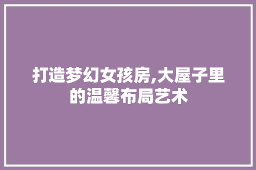 打造梦幻女孩房,大屋子里的温馨布局艺术