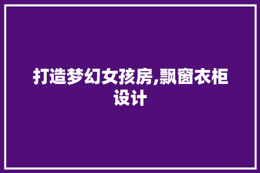 打造梦幻女孩房,飘窗衣柜设计