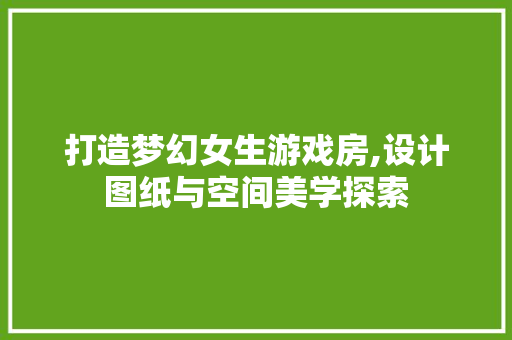 打造梦幻女生游戏房,设计图纸与空间美学探索