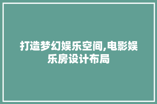 打造梦幻娱乐空间,电影娱乐房设计布局