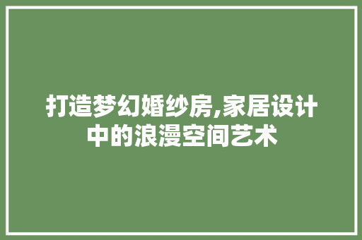 打造梦幻婚纱房,家居设计中的浪漫空间艺术