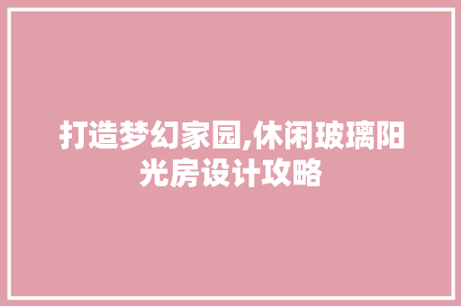 打造梦幻家园,休闲玻璃阳光房设计攻略