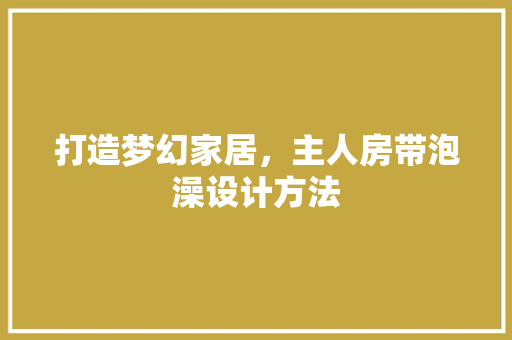 打造梦幻家居，主人房带泡澡设计方法