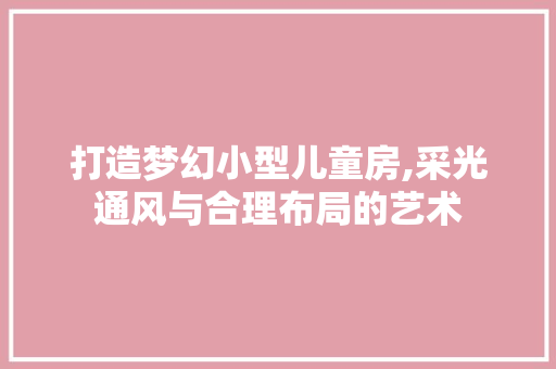 打造梦幻小型儿童房,采光通风与合理布局的艺术