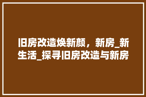 旧房改造焕新颜，新房_新生活_探寻旧房改造与新房_之路