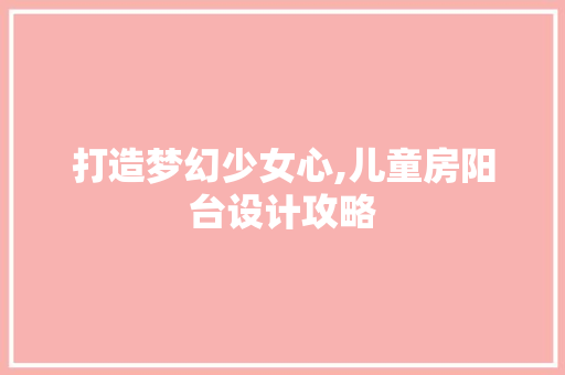 打造梦幻少女心,儿童房阳台设计攻略