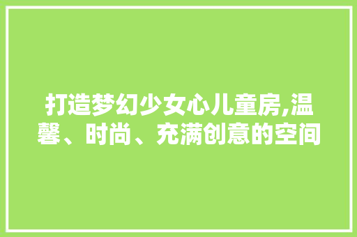 打造梦幻少女心儿童房,温馨、时尚、充满创意的空间设计