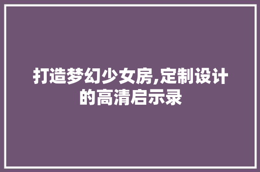 打造梦幻少女房,定制设计的高清启示录