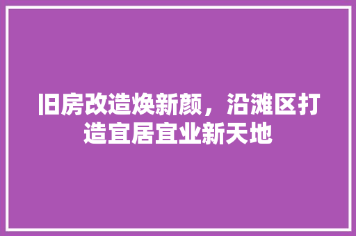 旧房改造焕新颜，沿滩区打造宜居宜业新天地