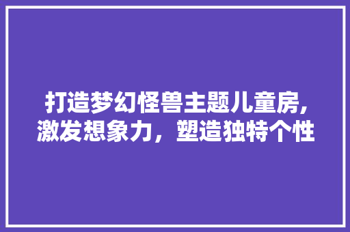 打造梦幻怪兽主题儿童房,激发想象力，塑造独特个性空间