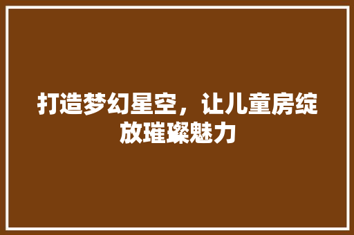 打造梦幻星空，让儿童房绽放璀璨魅力