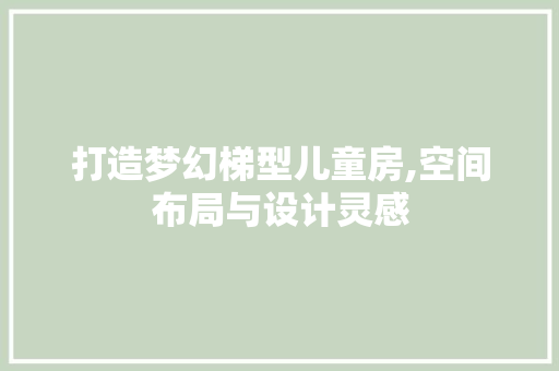 打造梦幻梯型儿童房,空间布局与设计灵感