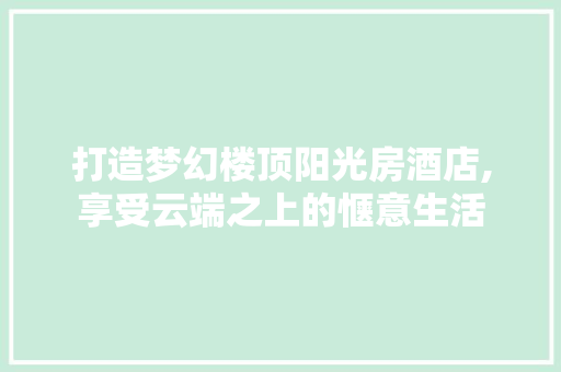 打造梦幻楼顶阳光房酒店,享受云端之上的惬意生活