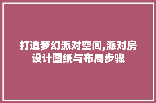 打造梦幻派对空间,派对房设计图纸与布局步骤