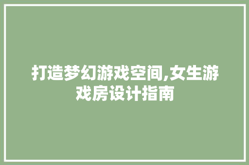 打造梦幻游戏空间,女生游戏房设计指南