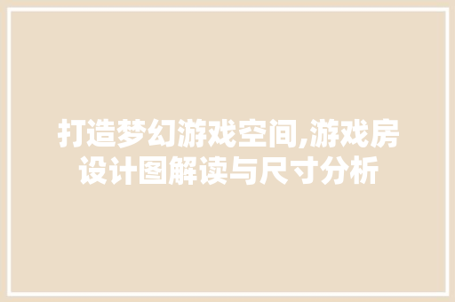 打造梦幻游戏空间,游戏房设计图解读与尺寸分析
