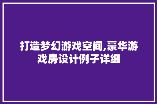 打造梦幻游戏空间,豪华游戏房设计例子详细