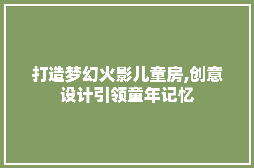 打造梦幻火影儿童房,创意设计引领童年记忆