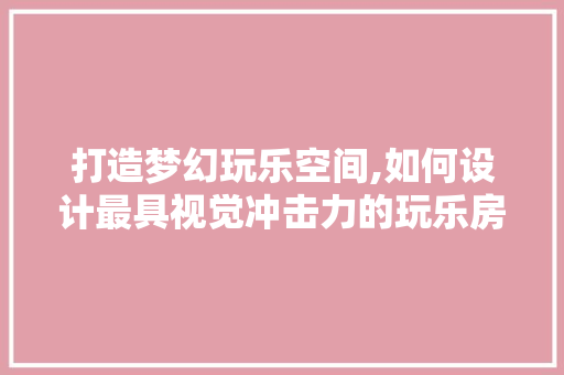打造梦幻玩乐空间,如何设计最具视觉冲击力的玩乐房