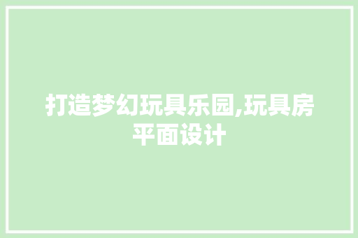 打造梦幻玩具乐园,玩具房平面设计