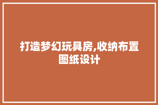 打造梦幻玩具房,收纳布置图纸设计