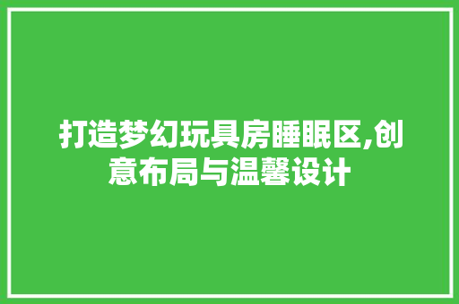 打造梦幻玩具房睡眠区,创意布局与温馨设计