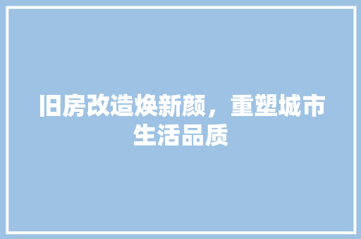 旧房改造焕新颜，重塑城市生活品质