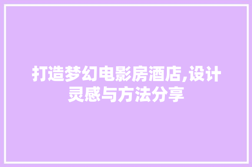 打造梦幻电影房酒店,设计灵感与方法分享