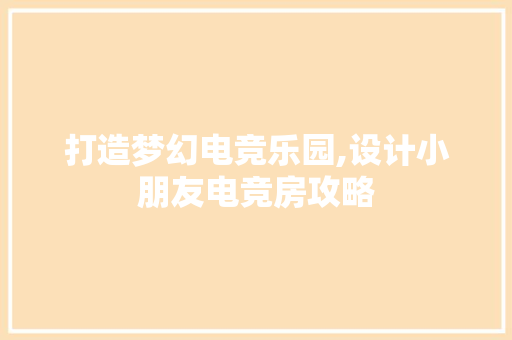 打造梦幻电竞乐园,设计小朋友电竞房攻略
