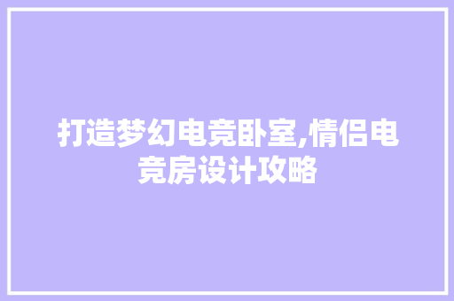 打造梦幻电竞卧室,情侣电竞房设计攻略