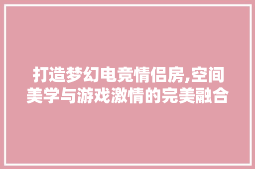 打造梦幻电竞情侣房,空间美学与游戏激情的完美融合