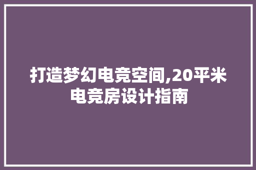 打造梦幻电竞空间,20平米电竞房设计指南
