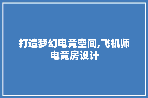 打造梦幻电竞空间,飞机师电竞房设计