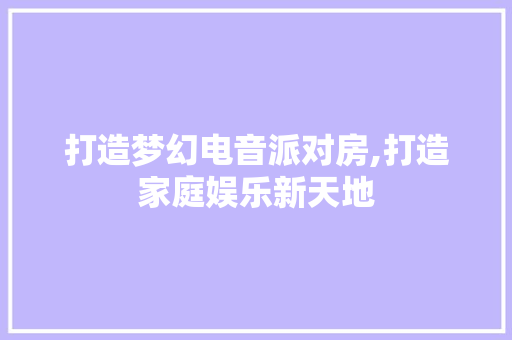 打造梦幻电音派对房,打造家庭娱乐新天地