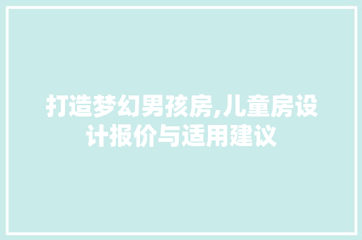 打造梦幻男孩房,儿童房设计报价与适用建议