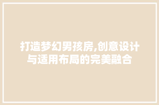 打造梦幻男孩房,创意设计与适用布局的完美融合
