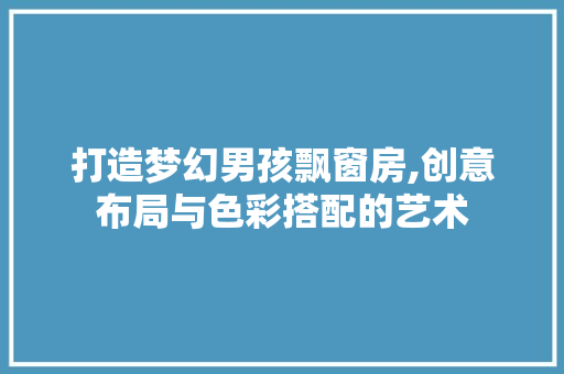 打造梦幻男孩飘窗房,创意布局与色彩搭配的艺术