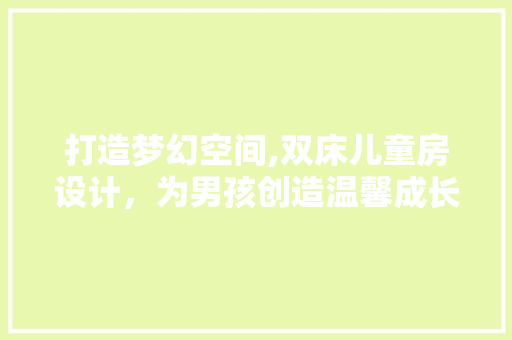 打造梦幻空间,双床儿童房设计，为男孩创造温馨成长乐园