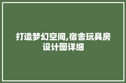 打造梦幻空间,宿舍玩具房设计图详细