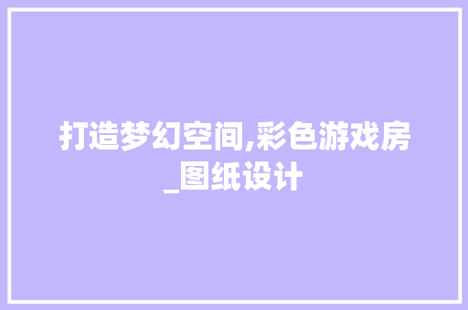 打造梦幻空间,彩色游戏房_图纸设计