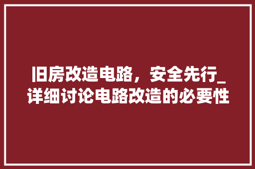 旧房改造电路，安全先行_详细讨论电路改造的必要性