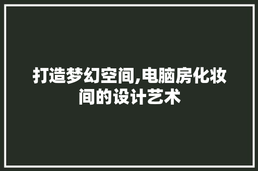 打造梦幻空间,电脑房化妆间的设计艺术