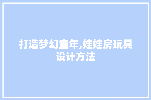 打造梦幻童年,娃娃房玩具设计方法