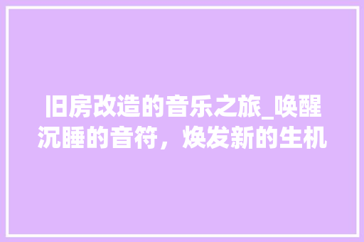 旧房改造的音乐之旅_唤醒沉睡的音符，焕发新的生机