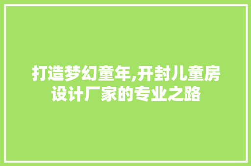 打造梦幻童年,开封儿童房设计厂家的专业之路