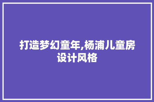 打造梦幻童年,杨浦儿童房设计风格