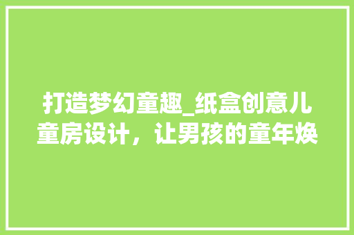 打造梦幻童趣_纸盒创意儿童房设计，让男孩的童年焕发光彩