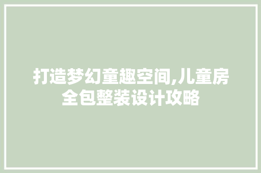 打造梦幻童趣空间,儿童房全包整装设计攻略