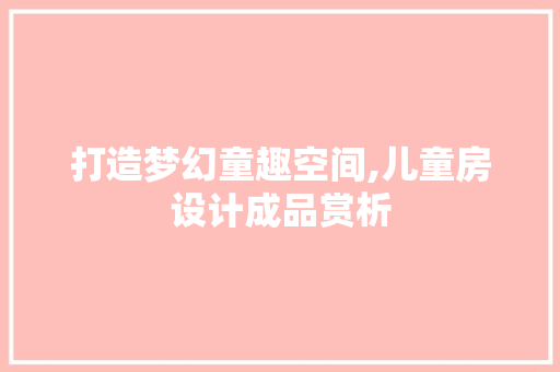 打造梦幻童趣空间,儿童房设计成品赏析